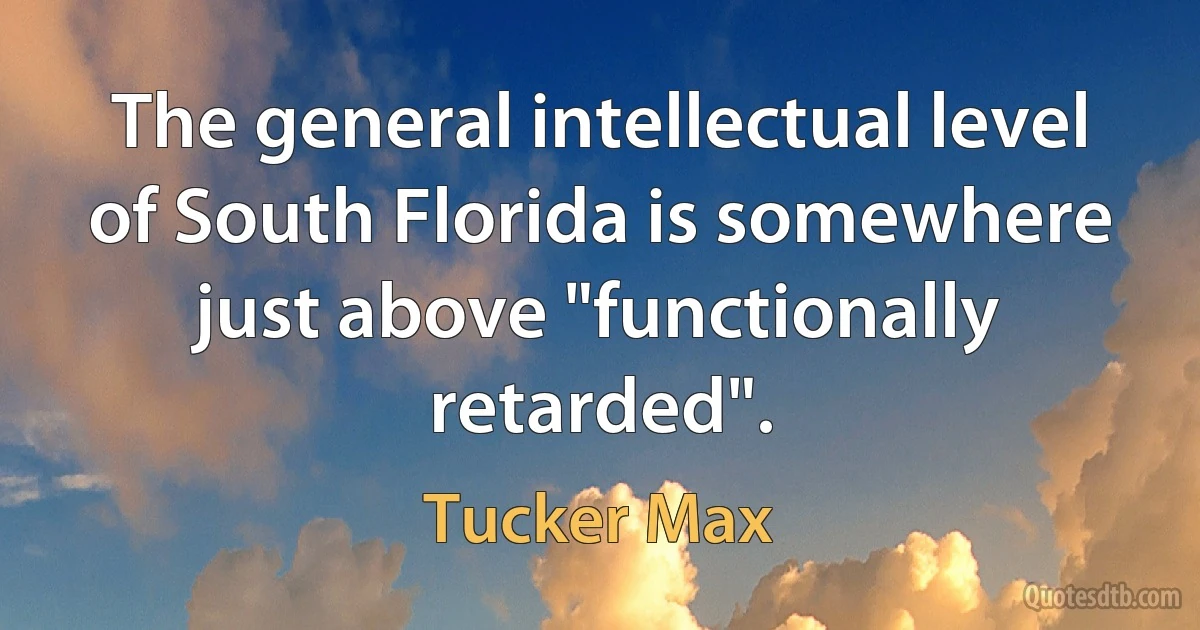 The general intellectual level of South Florida is somewhere just above "functionally retarded". (Tucker Max)