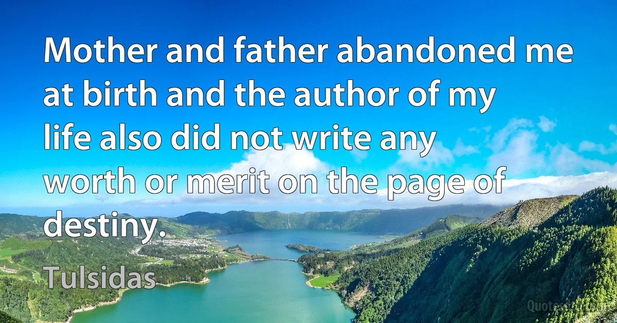 Mother and father abandoned me at birth and the author of my life also did not write any worth or merit on the page of destiny. (Tulsidas)