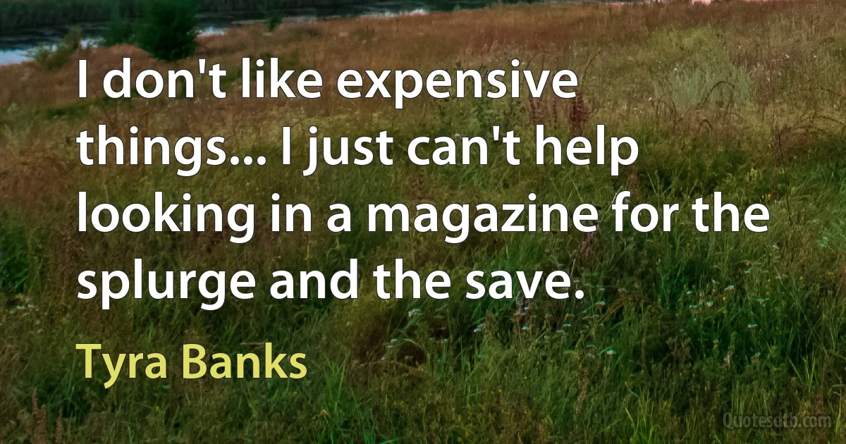 I don't like expensive things... I just can't help looking in a magazine for the splurge and the save. (Tyra Banks)