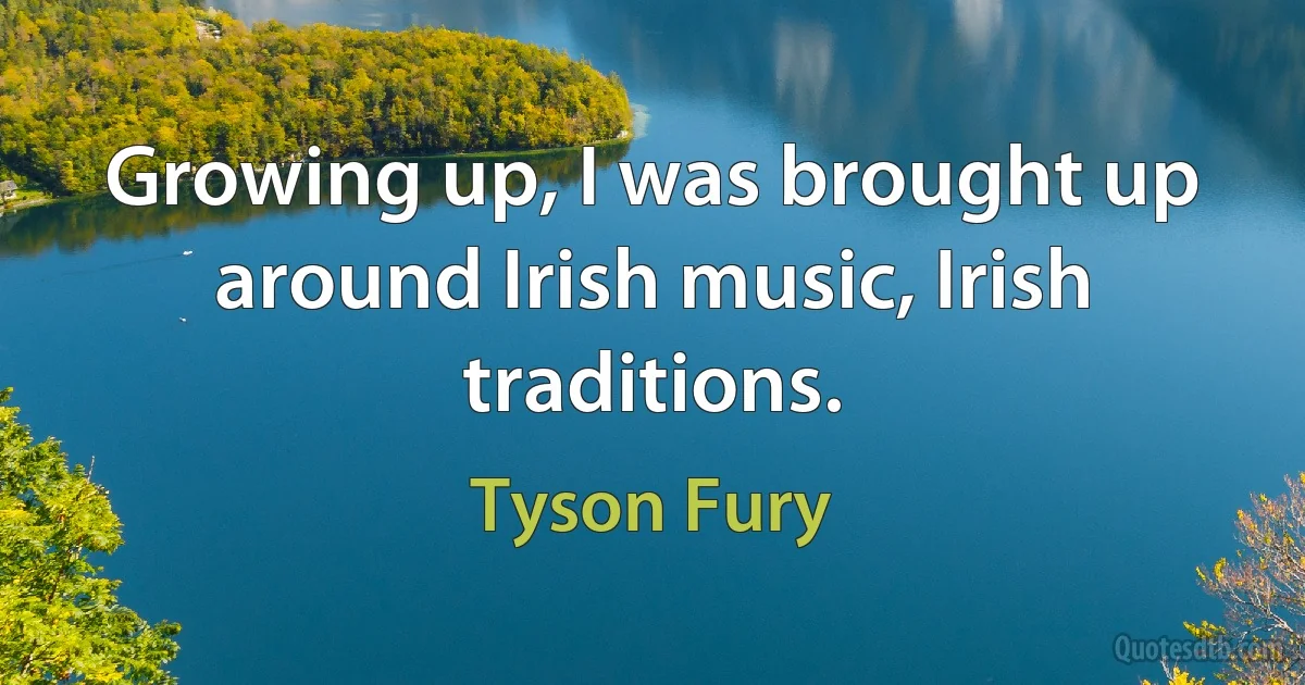 Growing up, I was brought up around Irish music, Irish traditions. (Tyson Fury)