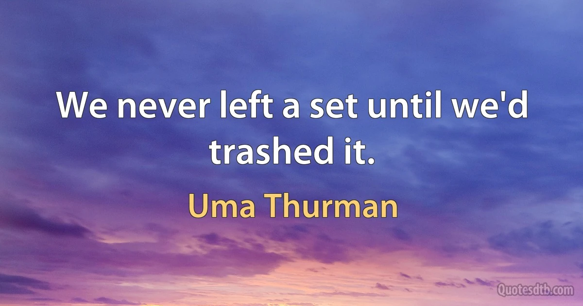 We never left a set until we'd trashed it. (Uma Thurman)