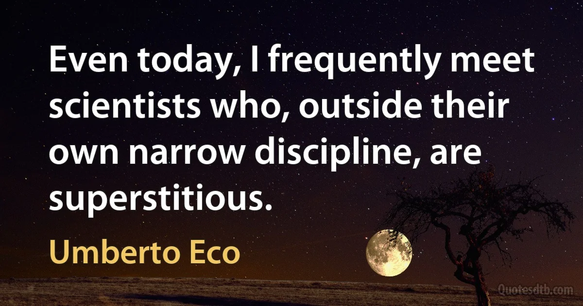 Even today, I frequently meet scientists who, outside their own narrow discipline, are superstitious. (Umberto Eco)