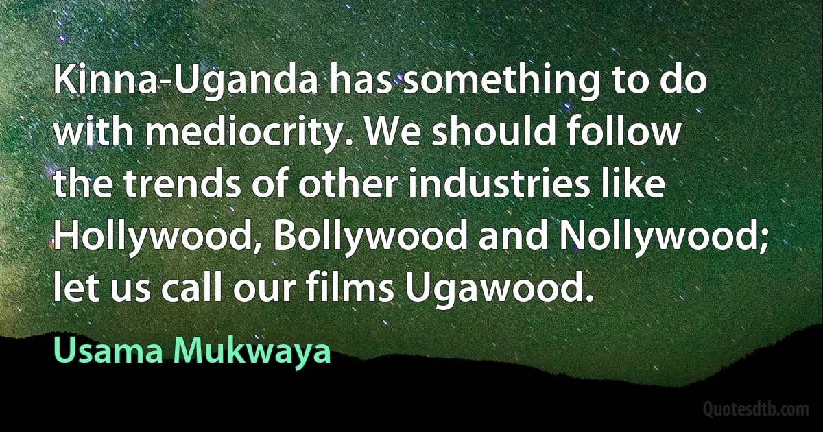 Kinna-Uganda has something to do with mediocrity. We should follow the trends of other industries like Hollywood, Bollywood and Nollywood; let us call our films Ugawood. (Usama Mukwaya)