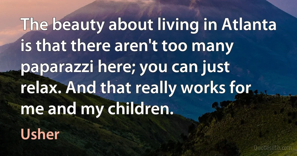 The beauty about living in Atlanta is that there aren't too many paparazzi here; you can just relax. And that really works for me and my children. (Usher)