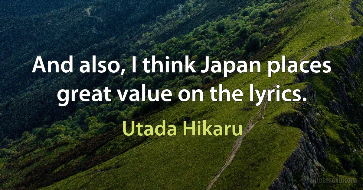 And also, I think Japan places great value on the lyrics. (Utada Hikaru)