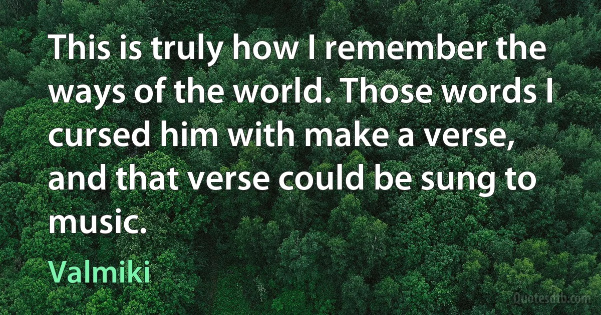 This is truly how I remember the ways of the world. Those words I cursed him with make a verse, and that verse could be sung to music. (Valmiki)