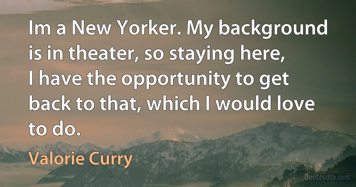 Im a New Yorker. My background is in theater, so staying here, I have the opportunity to get back to that, which I would love to do. (Valorie Curry)