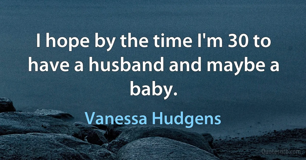 I hope by the time I'm 30 to have a husband and maybe a baby. (Vanessa Hudgens)