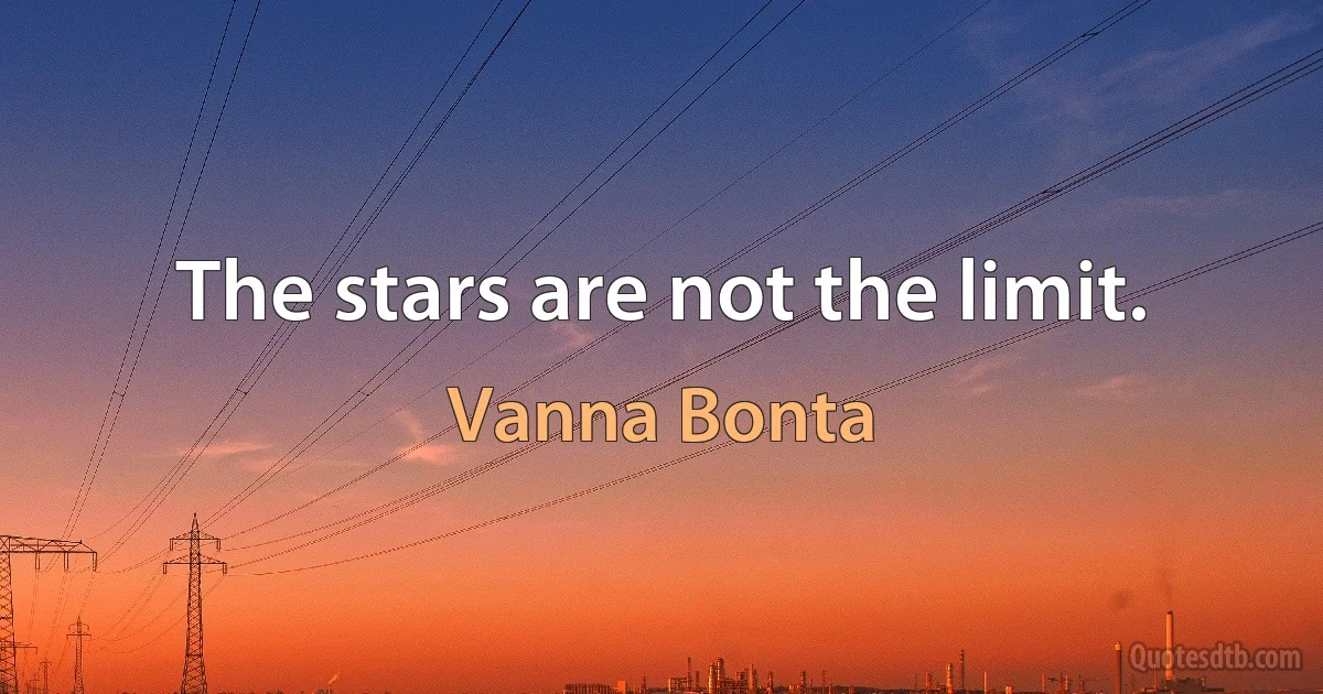 The stars are not the limit. (Vanna Bonta)