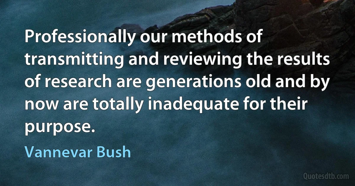 Professionally our methods of transmitting and reviewing the results of research are generations old and by now are totally inadequate for their purpose. (Vannevar Bush)