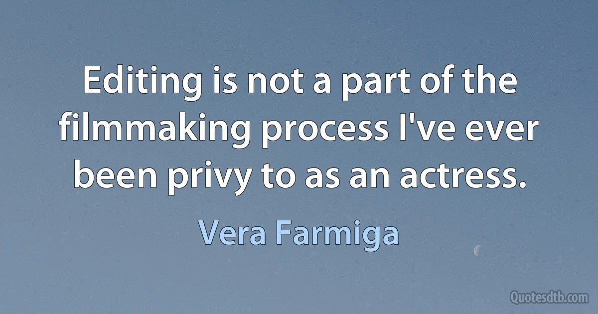 Editing is not a part of the filmmaking process I've ever been privy to as an actress. (Vera Farmiga)