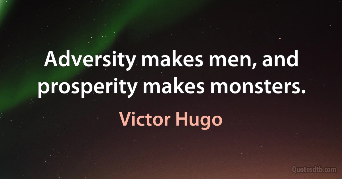 Adversity makes men, and prosperity makes monsters. (Victor Hugo)