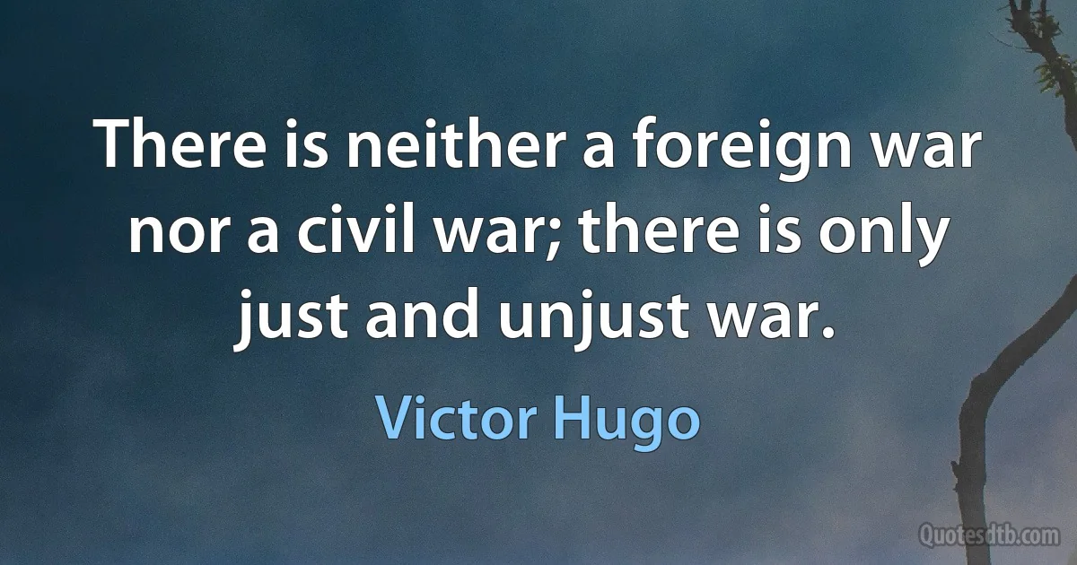 There is neither a foreign war nor a civil war; there is only just and unjust war. (Victor Hugo)