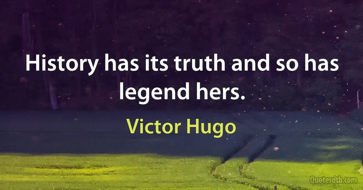 History has its truth and so has legend hers. (Victor Hugo)