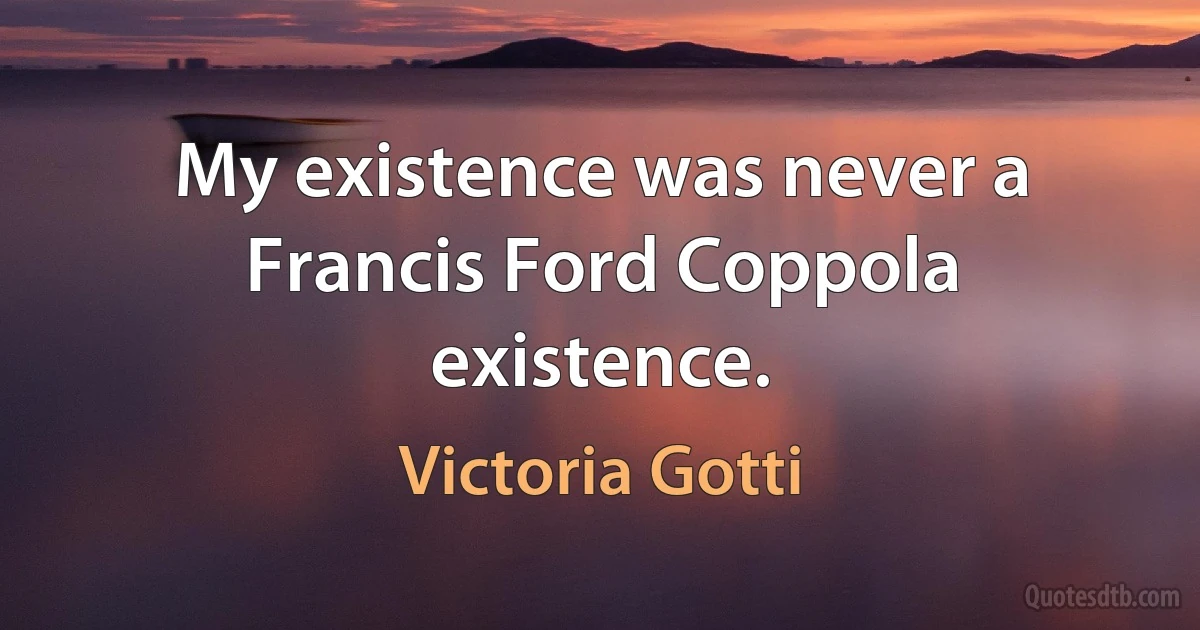 My existence was never a Francis Ford Coppola existence. (Victoria Gotti)