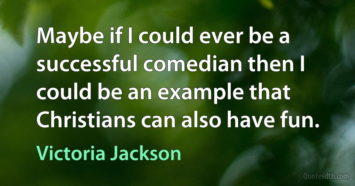 Maybe if I could ever be a successful comedian then I could be an example that Christians can also have fun. (Victoria Jackson)