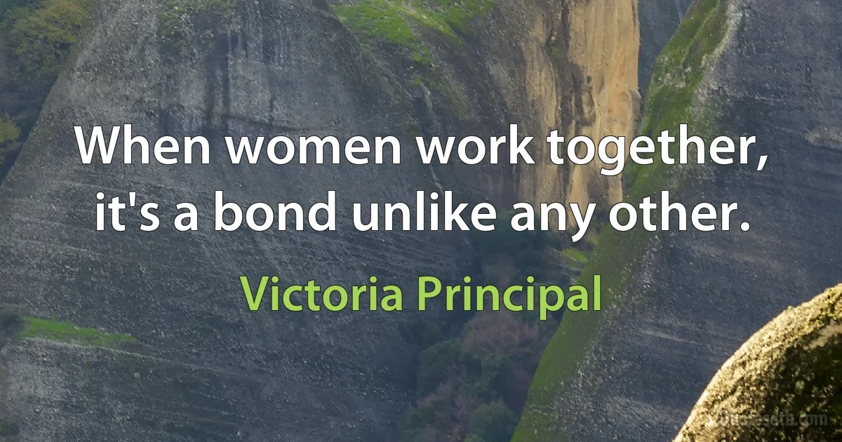 When women work together, it's a bond unlike any other. (Victoria Principal)