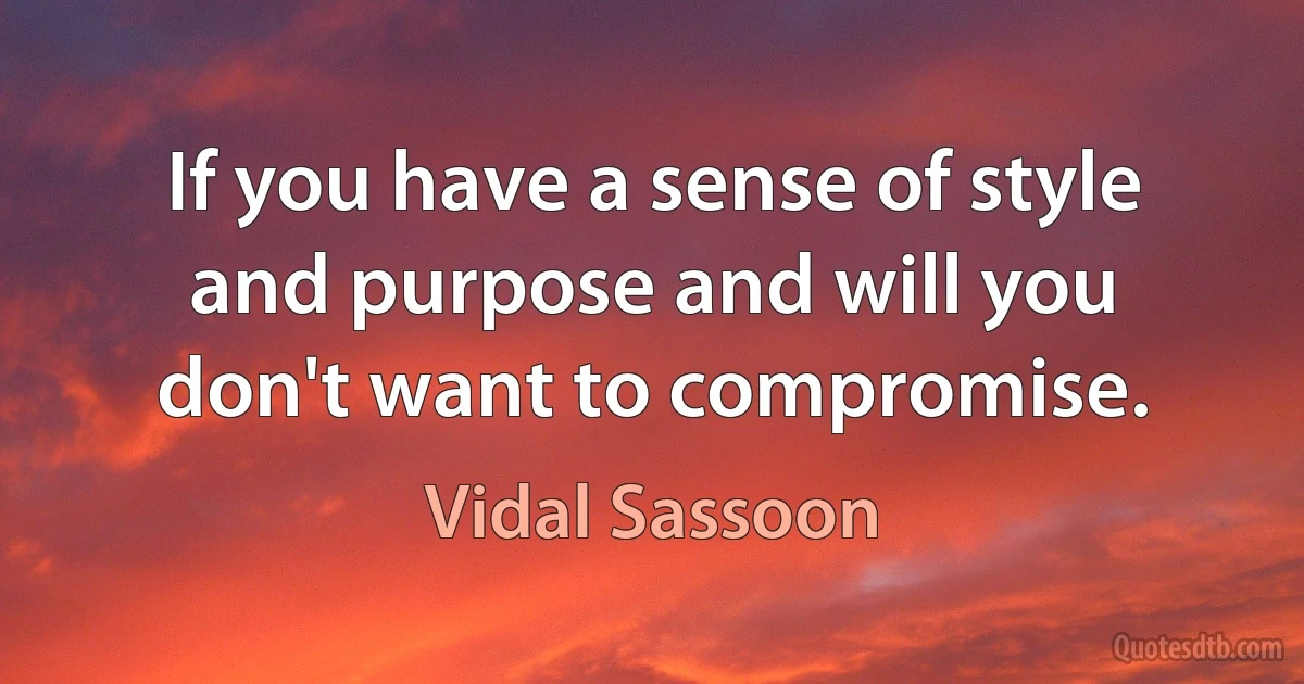 If you have a sense of style and purpose and will you don't want to compromise. (Vidal Sassoon)