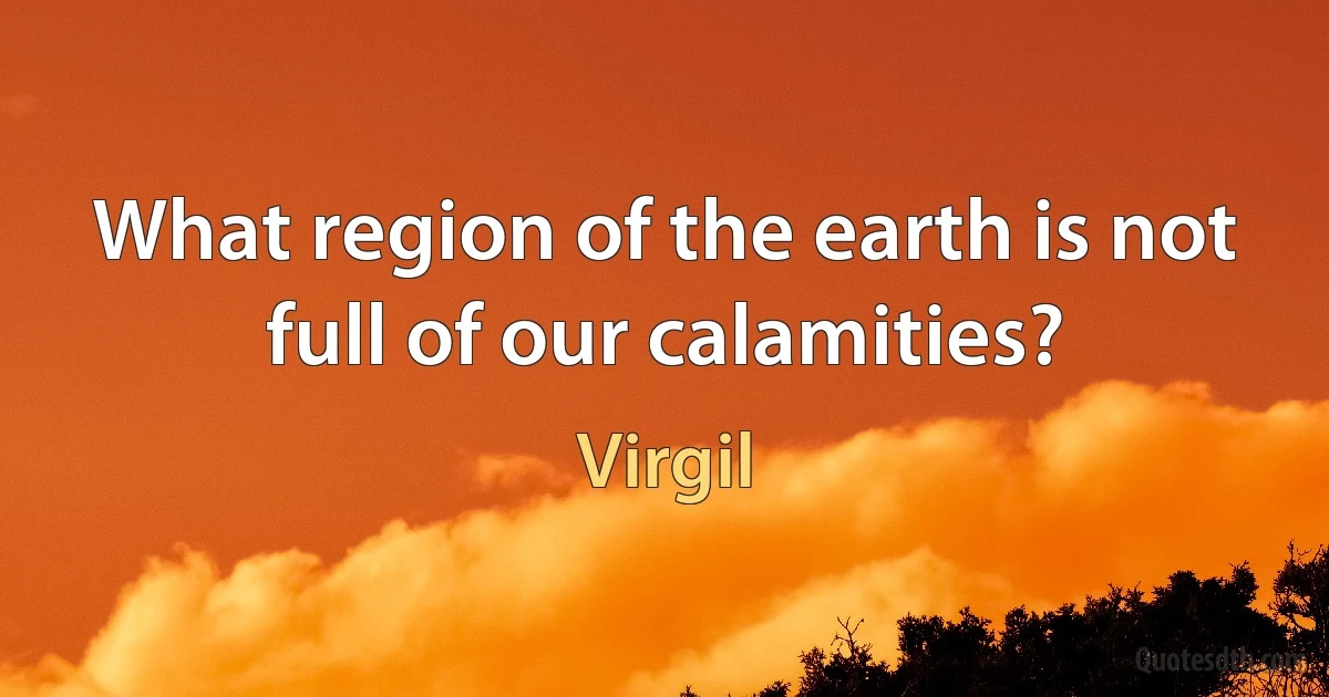 What region of the earth is not full of our calamities? (Virgil)