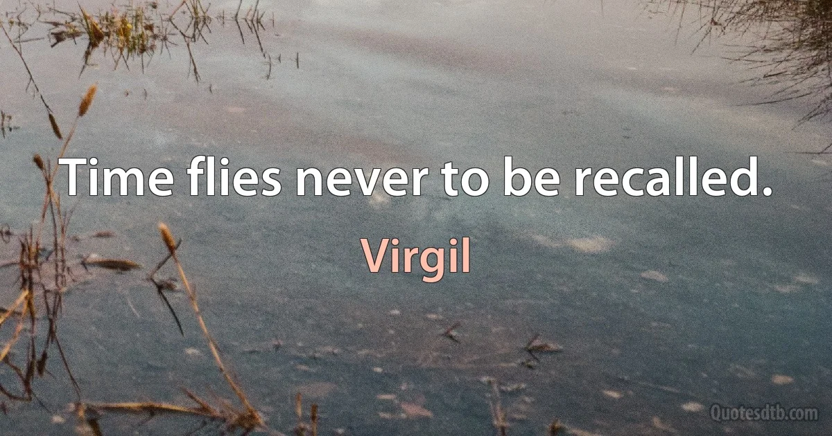 Time flies never to be recalled. (Virgil)