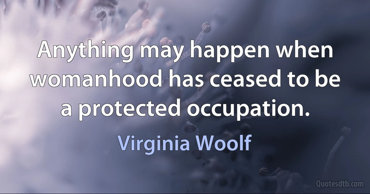 Anything may happen when womanhood has ceased to be a protected occupation. (Virginia Woolf)