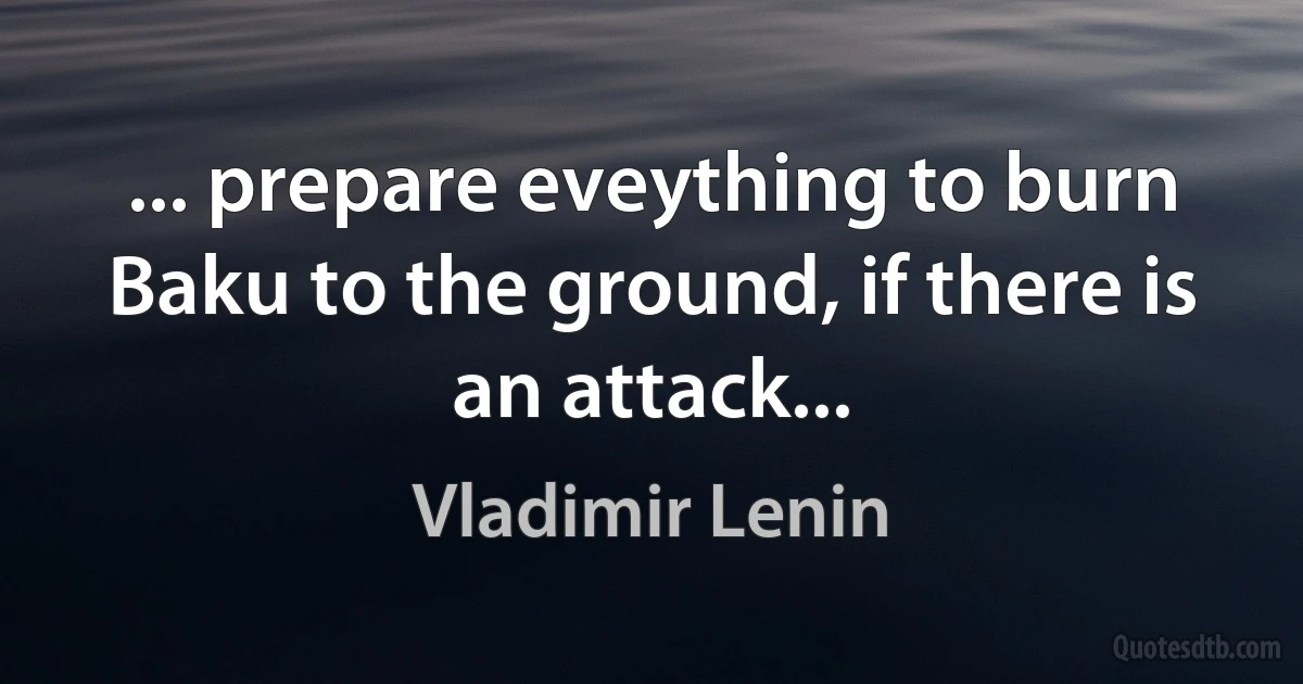 ... prepare eveything to burn Baku to the ground, if there is an attack... (Vladimir Lenin)