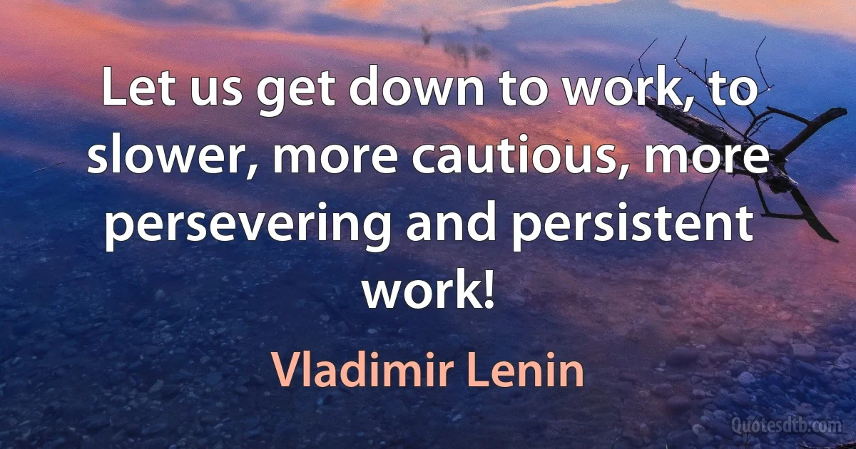 Let us get down to work, to slower, more cautious, more persevering and persistent work! (Vladimir Lenin)