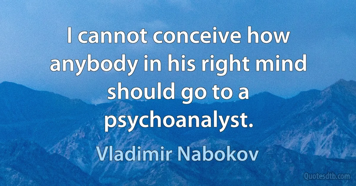 I cannot conceive how anybody in his right mind should go to a psychoanalyst. (Vladimir Nabokov)