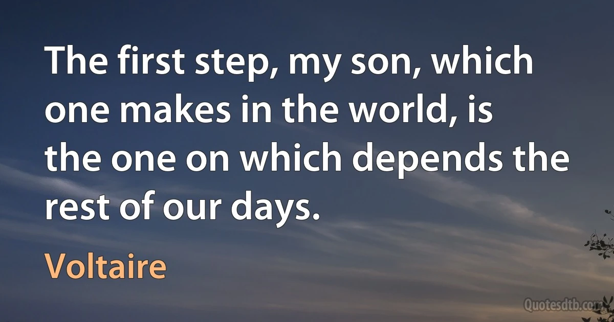 The first step, my son, which one makes in the world, is the one on which depends the rest of our days. (Voltaire)