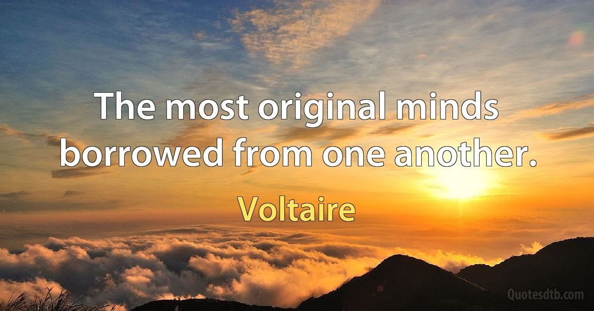 The most original minds borrowed from one another. (Voltaire)