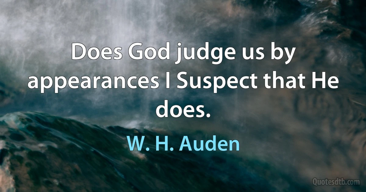 Does God judge us by appearances I Suspect that He does. (W. H. Auden)