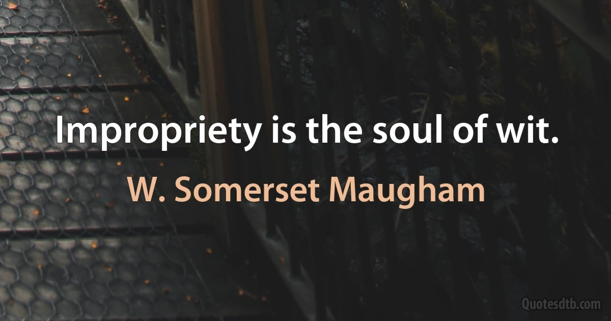 Impropriety is the soul of wit. (W. Somerset Maugham)