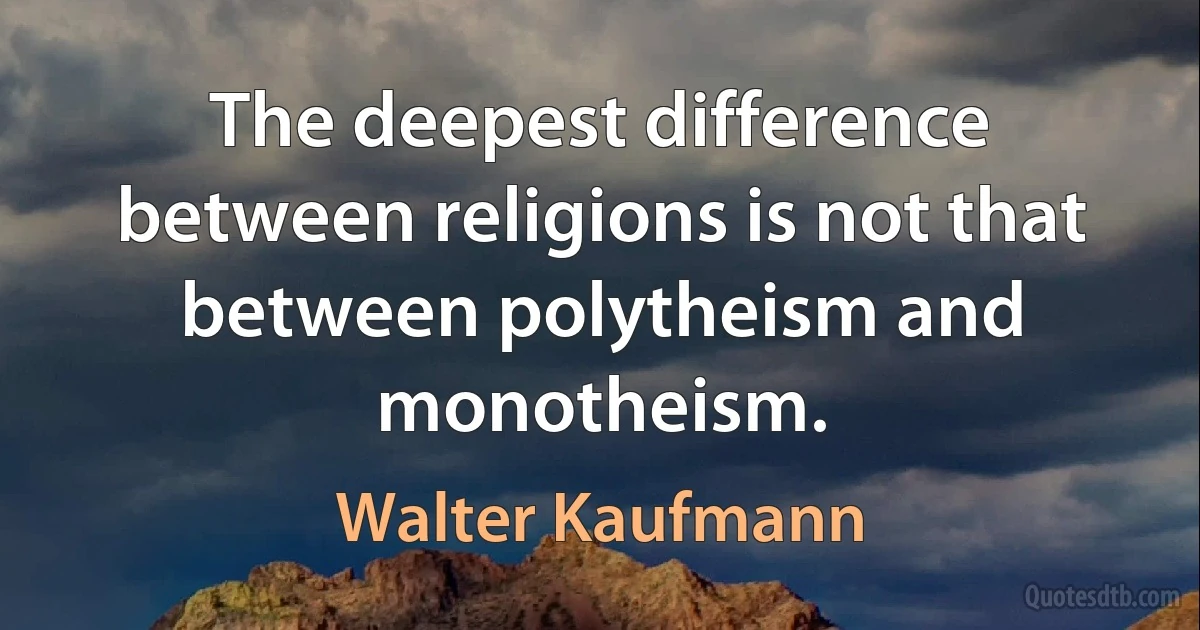 The deepest difference between religions is not that between polytheism and monotheism. (Walter Kaufmann)