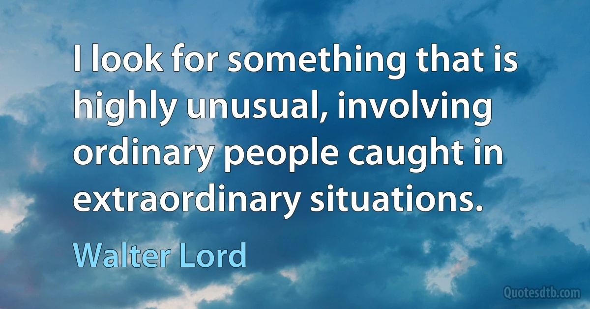 I look for something that is highly unusual, involving ordinary people caught in extraordinary situations. (Walter Lord)