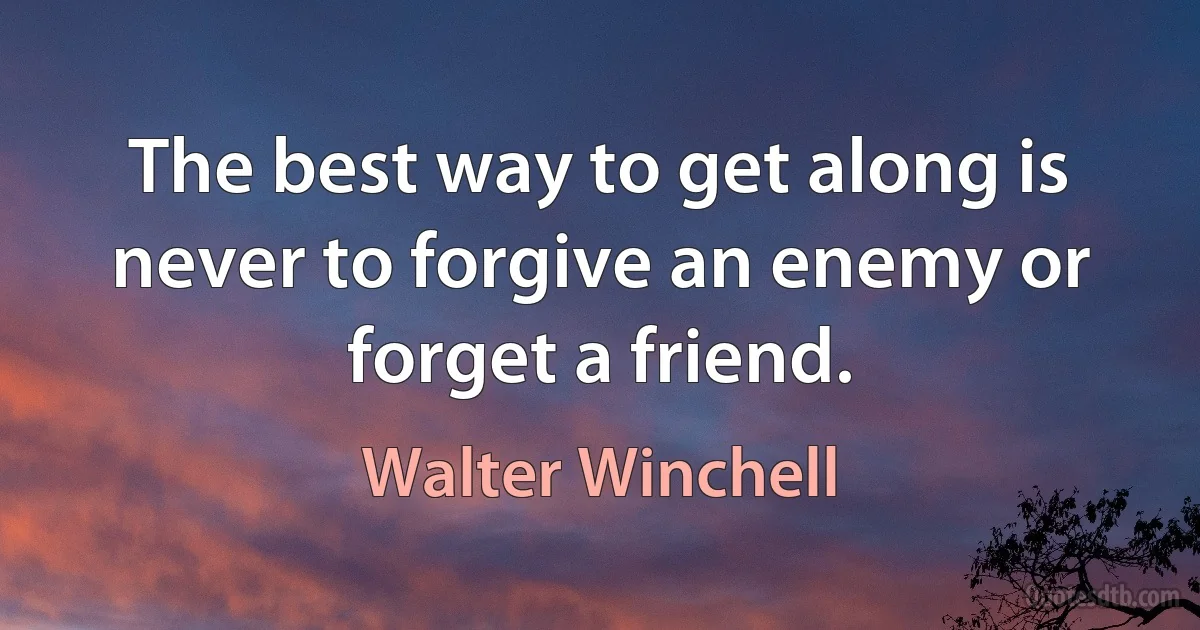 The best way to get along is never to forgive an enemy or forget a friend. (Walter Winchell)