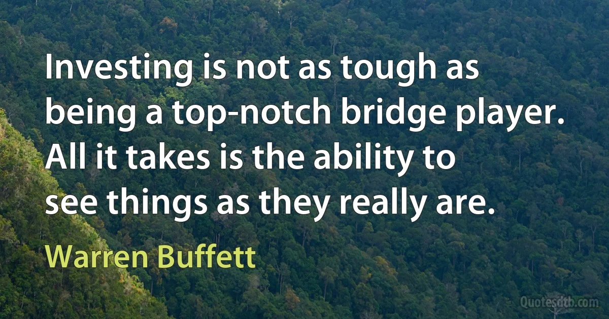 Investing is not as tough as being a top-notch bridge player. All it takes is the ability to see things as they really are. (Warren Buffett)