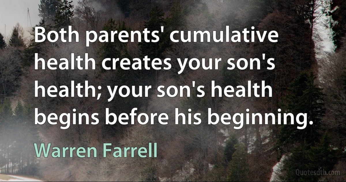 Both parents' cumulative health creates your son's health; your son's health begins before his beginning. (Warren Farrell)