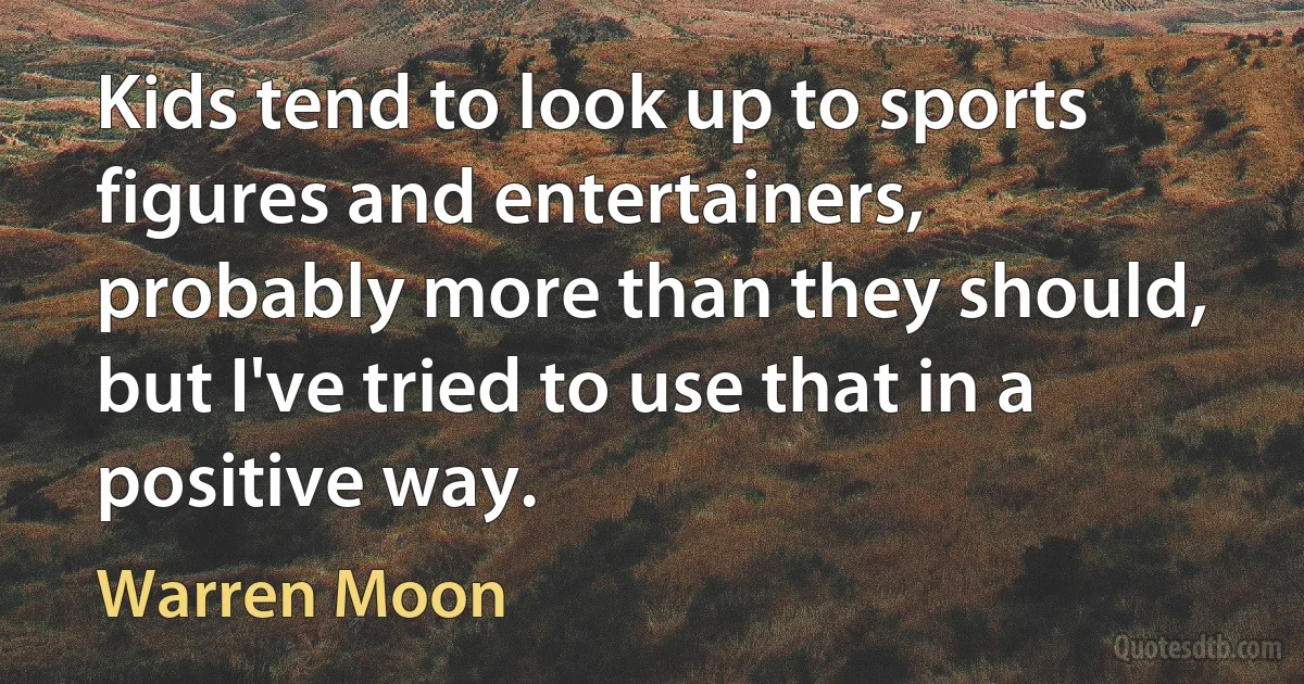 Kids tend to look up to sports figures and entertainers, probably more than they should, but I've tried to use that in a positive way. (Warren Moon)