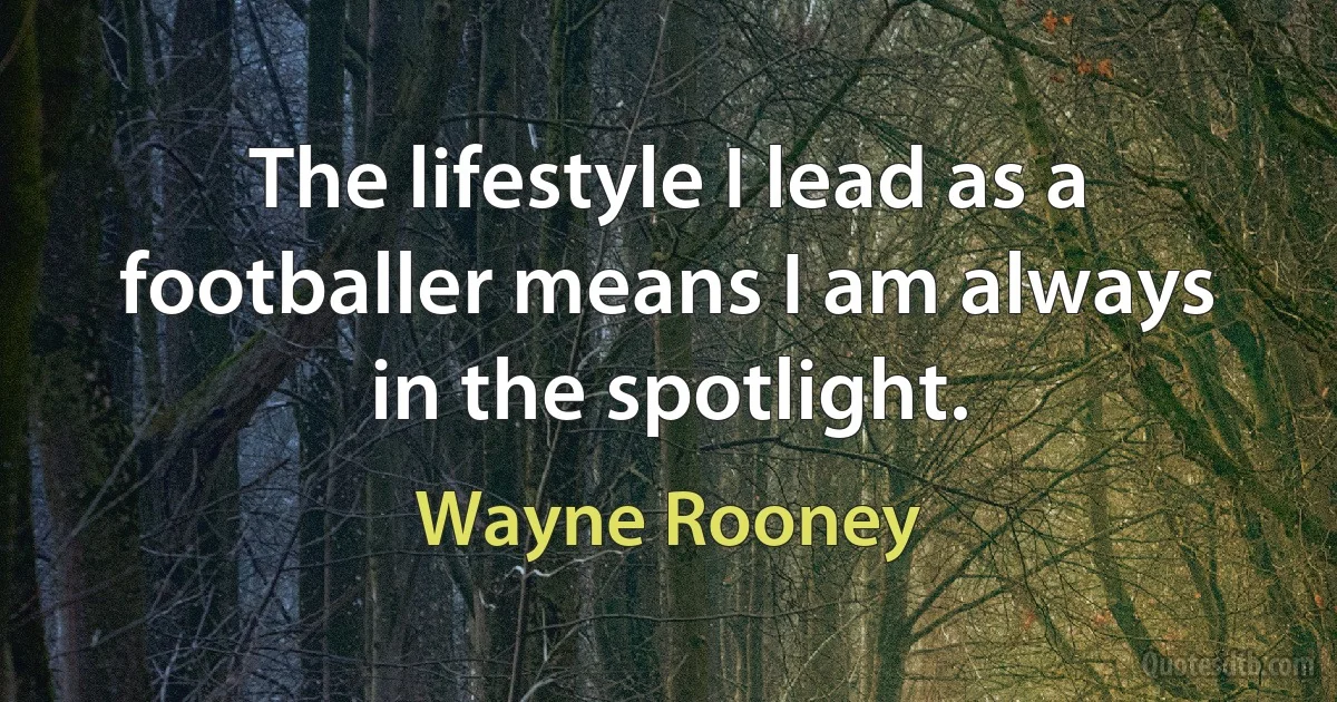 The lifestyle I lead as a footballer means I am always in the spotlight. (Wayne Rooney)