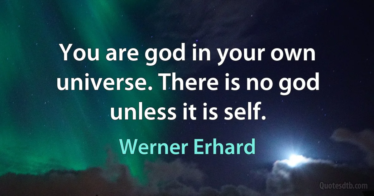 You are god in your own universe. There is no god unless it is self. (Werner Erhard)