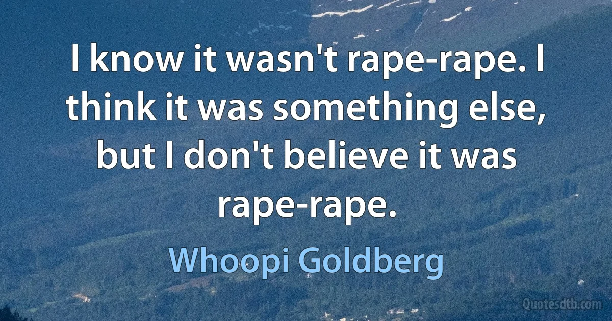 I know it wasn't rape-rape. I think it was something else, but I don't believe it was rape-rape. (Whoopi Goldberg)