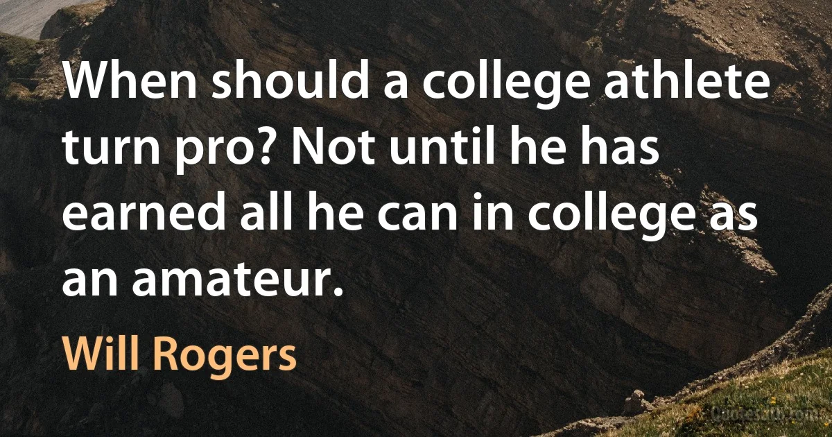 When should a college athlete turn pro? Not until he has earned all he can in college as an amateur. (Will Rogers)