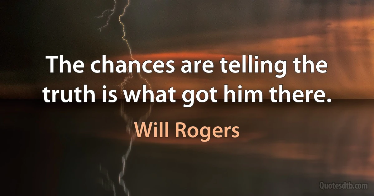 The chances are telling the truth is what got him there. (Will Rogers)