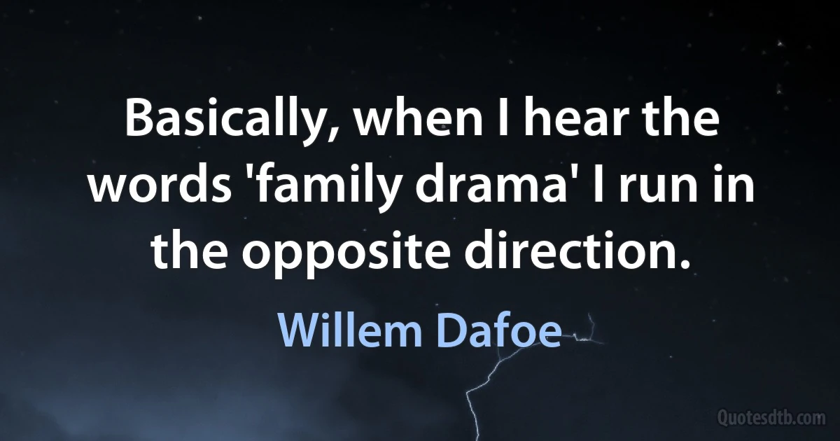 Basically, when I hear the words 'family drama' I run in the opposite direction. (Willem Dafoe)