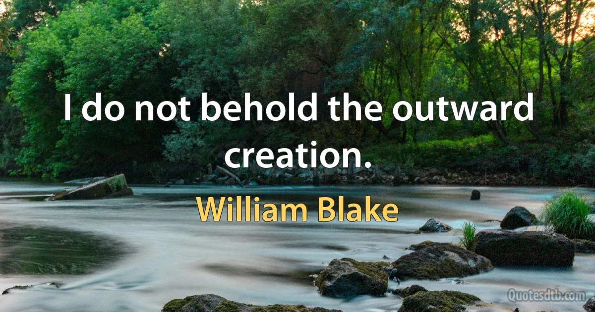 I do not behold the outward creation. (William Blake)