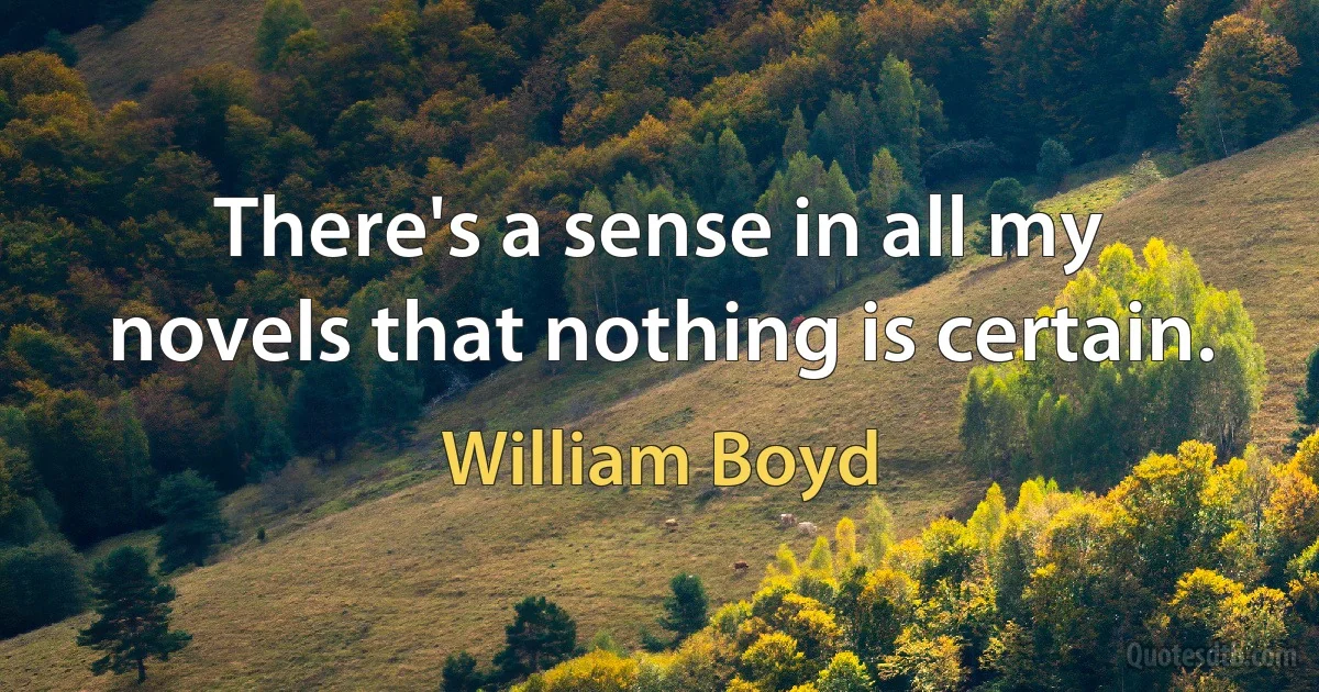 There's a sense in all my novels that nothing is certain. (William Boyd)