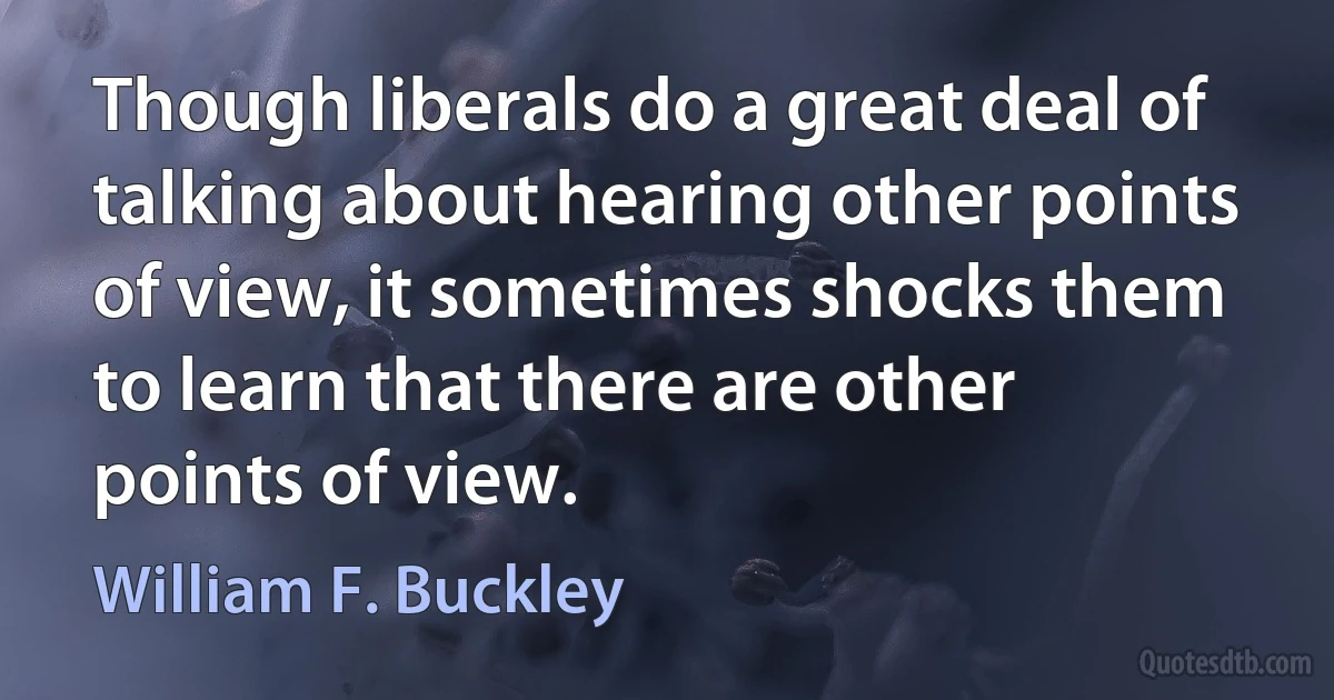 Though liberals do a great deal of talking about hearing other points of view, it sometimes shocks them to learn that there are other points of view. (William F. Buckley)