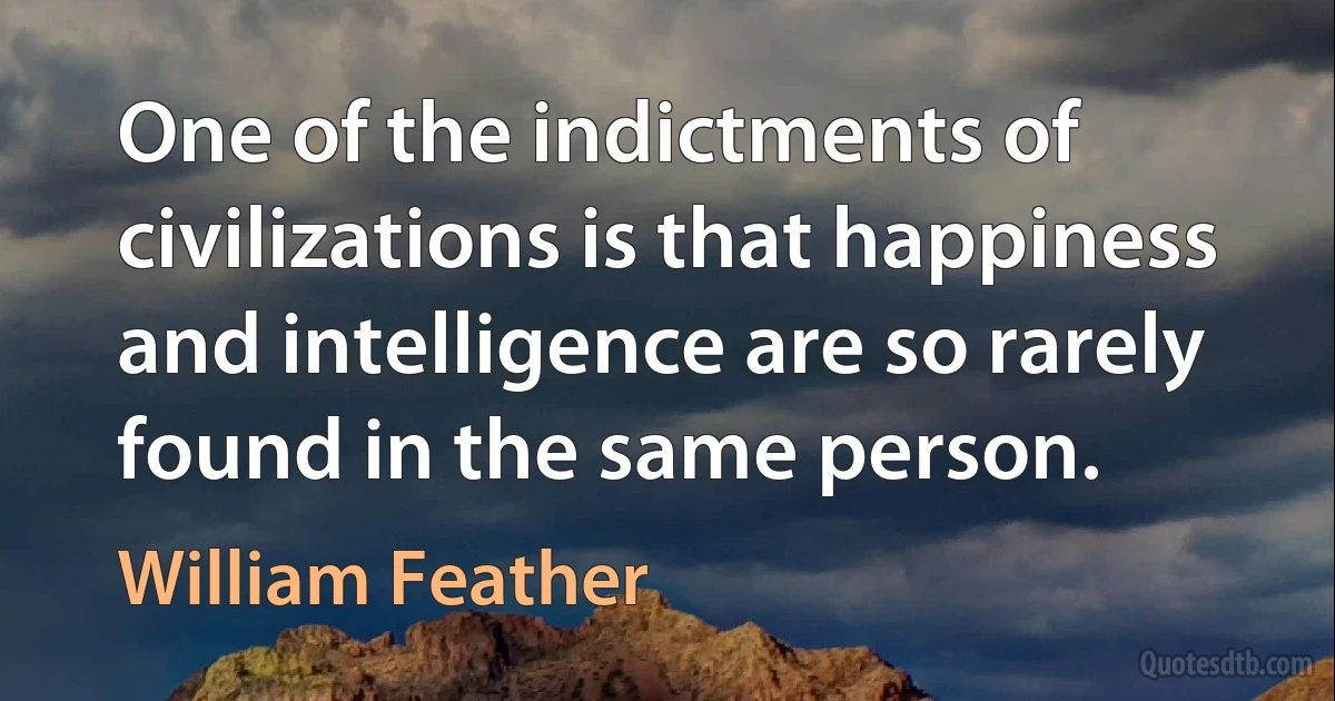 One of the indictments of civilizations is that happiness and intelligence are so rarely found in the same person. (William Feather)