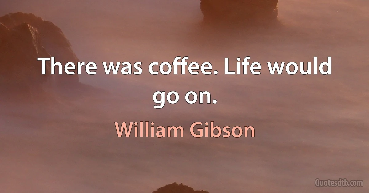 There was coffee. Life would go on. (William Gibson)