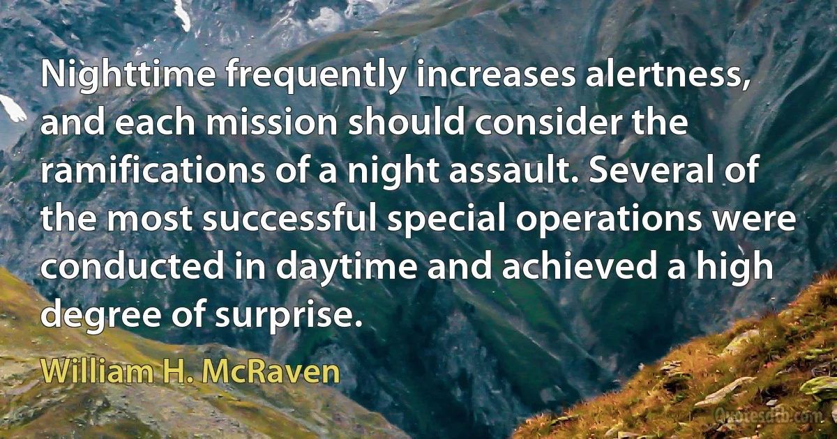 Nighttime frequently increases alertness, and each mission should consider the ramifications of a night assault. Several of the most successful special operations were conducted in daytime and achieved a high degree of surprise. (William H. McRaven)